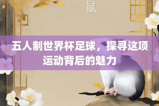 五人制世界杯足球，探寻这项运动背后的魅力
