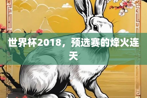 世界杯2018，预选赛的烽火连天