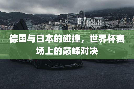 德国与日本的碰撞，世界杯赛场上的巅峰对决