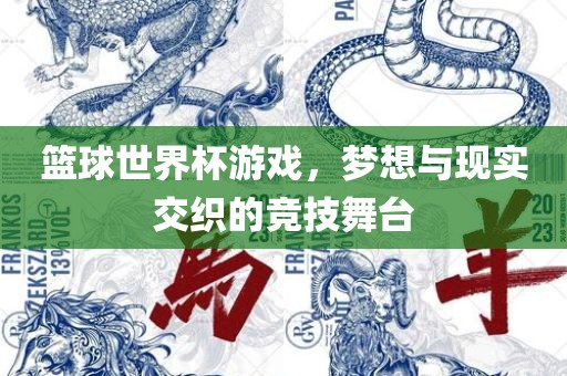 篮球世界杯游戏，梦想与现实交织的竞技舞台