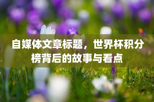自媒体文章标题，世界杯积分榜背后的故事与看点