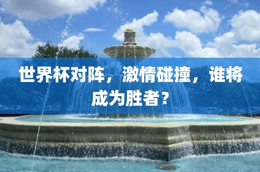 世界杯对阵，激情碰撞，谁将成为胜者？
