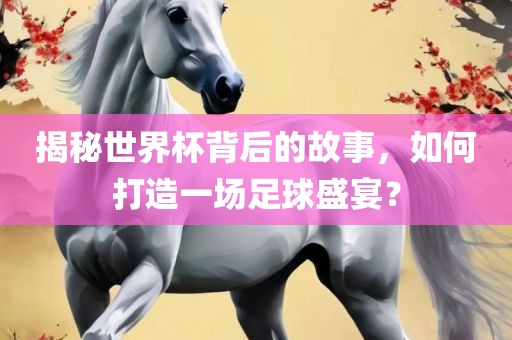 揭秘世界杯背后的故事，如何打造一场足球盛宴？