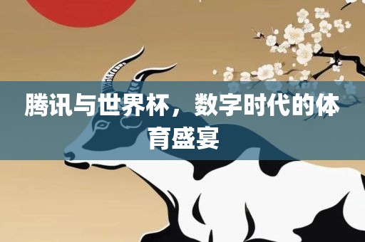 腾讯与世界杯，数字时代的体育盛宴