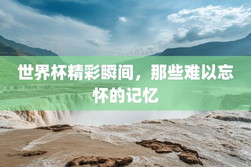 世界杯精彩瞬间，那些难以忘怀的记忆