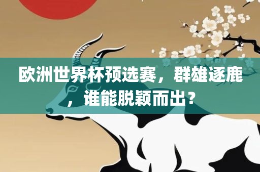 欧洲世界杯预选赛，群雄逐鹿，谁能脱颖而出？