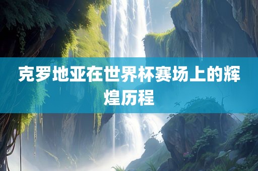 克罗地亚在世界杯赛场上的辉煌历程