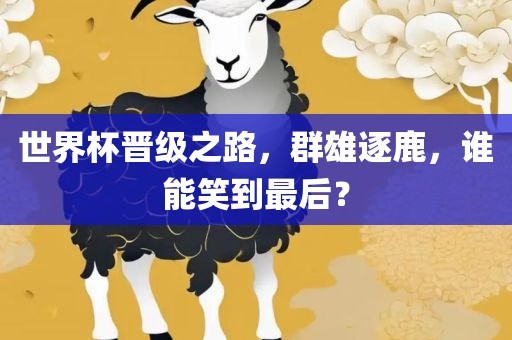 世界杯晋级之路，群雄逐鹿，谁能笑到最后？