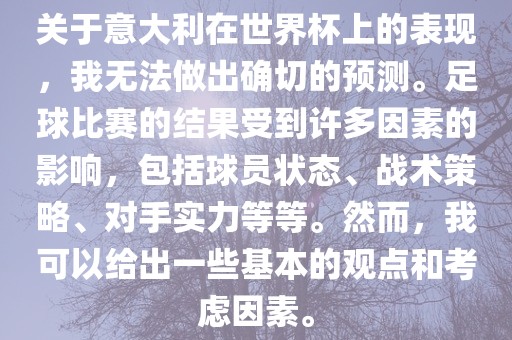 关于意大利在世界杯上的表现，我无法做出确切的预测。足球比赛的结果受到许多因素的影响，包括球员状态、战术策略、对手实力等等。然而，我可以给出一些基本的观点和考虑因素。