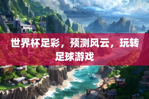 世界杯足彩，预测风云，玩转足球游戏