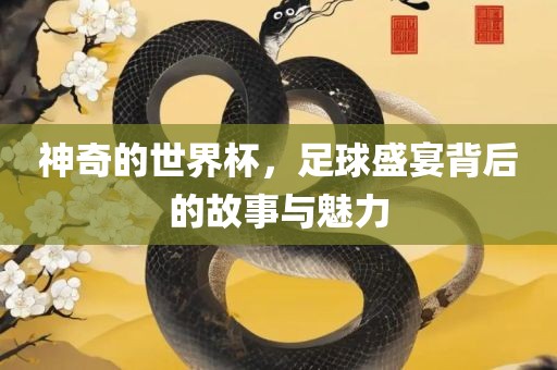 神奇的世界杯，足球盛宴背后的故事与魅力