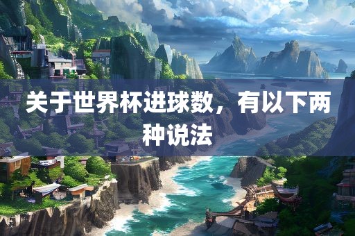 关于世界杯进球数，有以下两种说法
