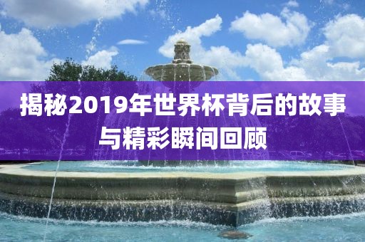 揭丹东日丰电子有限公司秘2019年世界杯背后的故事与精彩瞬间回顾