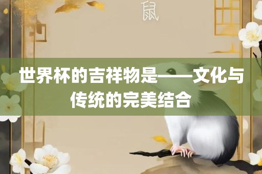 世界杯的吉祥物是——文化与传统的完美结合