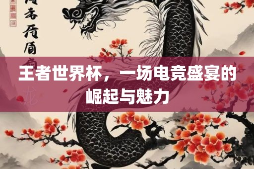 王者世界杯，一场电竞盛宴的崛起与魅力丹东日丰电子有限公司