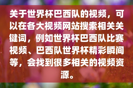 关于世界杯巴西队的视频，可以在各大视频网站搜索相关关键词，例如世界杯巴西队比赛视频、巴西队世界杯精彩瞬间等，会找到很多相关的视频资源。