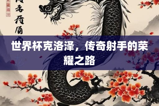 世界杯克洛泽，传奇射手的荣耀之路