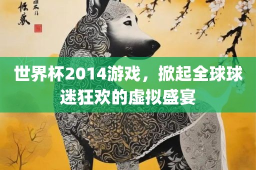 世界杯2014游戏，掀起全球球迷狂欢的虚拟盛宴