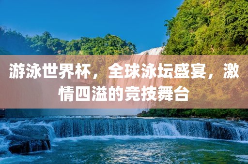 游泳世界杯，全球泳坛盛宴，激情四溢的竞技舞台