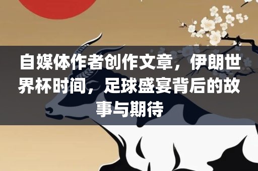 自媒体作者创作文章，伊朗世界杯时间，足球盛宴背后的故事与期待