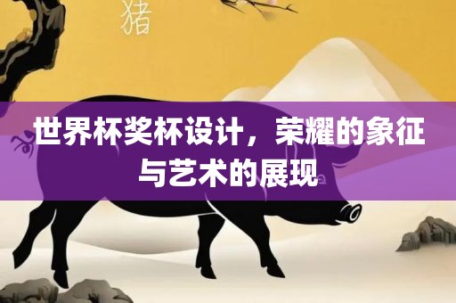 世界杯奖杯设计，荣耀的象征与艺术的展现