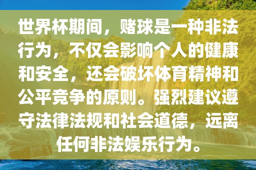 世界杯期间，赌球是一种非法行为，不仅会影响个人的健康和安全，还会破坏体育精神和公平竞争的原则。强烈建议遵守法律法规和社会道德，远离任何非法娱乐行为。