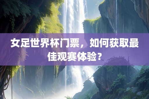 女足世界杯门票，如何获取最佳观赛体验？