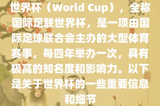 世界杯（World Cup），全称国际足联世界杯，是一项由国际足球联合会主办的大型体育赛事，每四年举办一次，具有极高的知名度和影响力。以下是关于世界杯的一些重要信息和细节