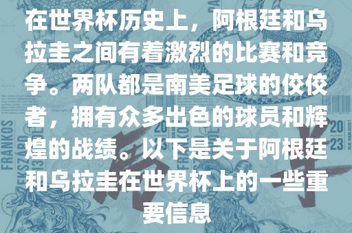 在世界杯历史上，阿根廷和乌拉圭之间有着激烈的比赛和竞争。两队都是南美足球的佼佼者，拥有众多出色的球员和辉煌的战绩。以下是关于阿根廷和乌拉圭在世界杯上的一些重要信息