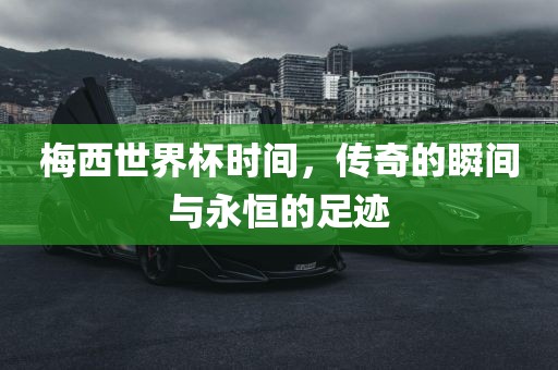 梅西世界杯时间，传奇的瞬间与永恒的足迹