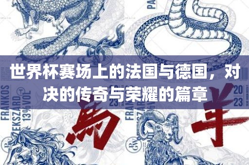 世界杯赛场上的法国与德国，对决的传奇与荣耀的篇章