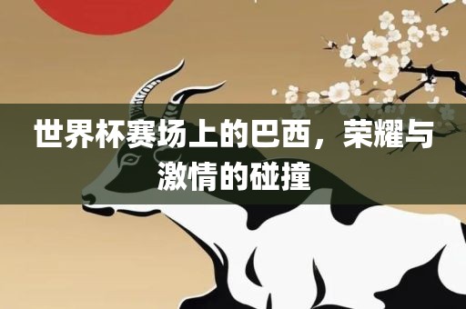 世界杯赛场上的巴西，荣耀与激情的碰撞
