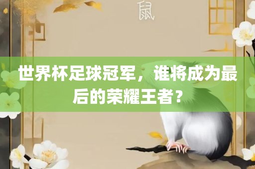 世界杯足球冠军，谁将成为最后的荣耀王者？丹东日丰电子有限公司