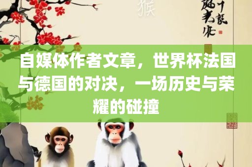 自媒体作者文章，世界杯法国与德国的对决，一场历史与荣耀的碰撞