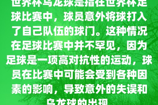 世界杯乌龙球是指在世界杯足球比赛中，球员意外将球打入了自己队伍的球门。这种情况在足球比赛中并不罕见，因为足球是一项高对抗性的运动，球员在比赛中可能会受到各种因素的影响，导致意外的失误和乌龙球的出现。
