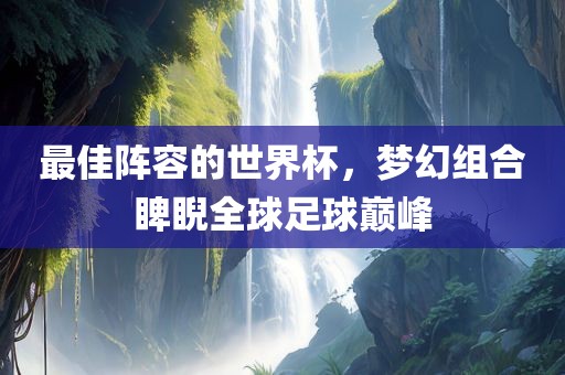 最佳阵容的世界杯，梦幻组合睥睨全球足球巅峰