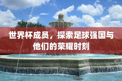 世界杯成员，探索足球强国与他们的荣耀时刻
