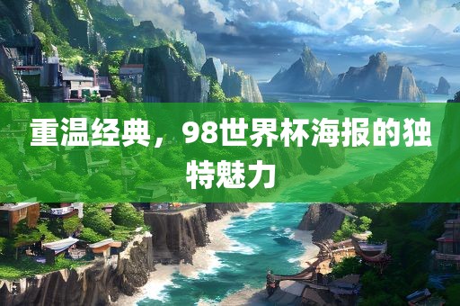 重温经典，98世界杯海报的独特魅力