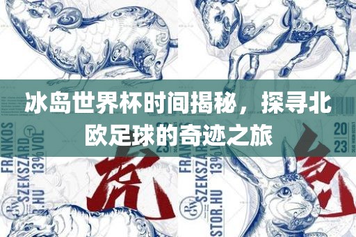 冰岛世界杯时间揭秘，探寻北欧足球的奇迹之旅