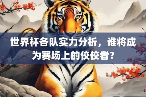 世界杯各队实力分析，谁将成为赛场上的佼佼者？
