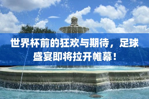 世界杯前的狂欢与期待，足球盛宴即将拉开帷幕！