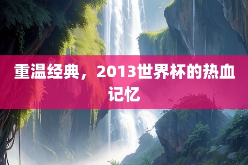 重温经典，2013世界杯的热血记忆