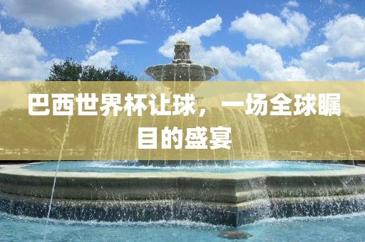 巴西世界杯让球，一场全球瞩目的盛宴
