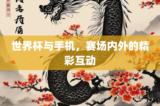 世界杯与手机，赛场内外的精彩互动