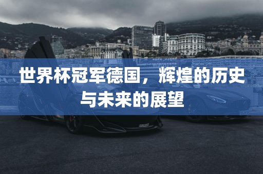 世界杯冠军德国，辉煌的历史与未来的展望