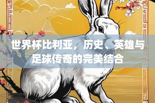 世界杯比利亚，历史、英雄与足球传奇的完美结合