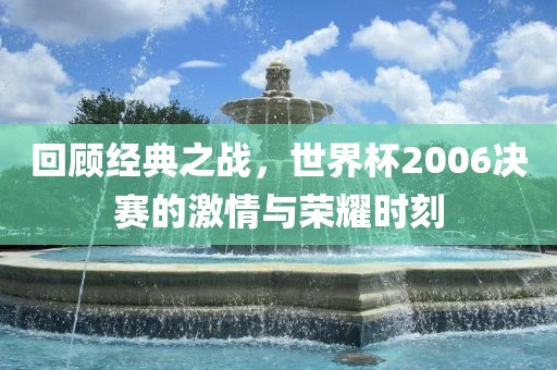 回顾经典之战，世界杯2006决赛的激情与荣耀时刻
