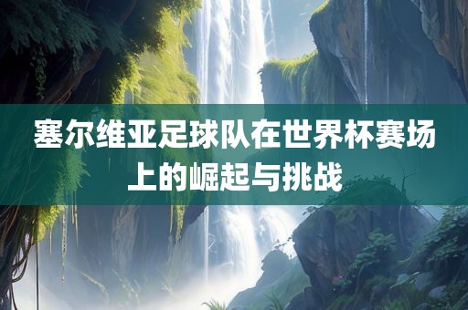 塞尔维亚足球队在世界杯赛场上的崛起与挑战
