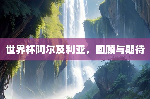世界杯阿尔及利亚，回顾与期待