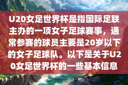 U20女足世界杯是指国际足联主办的一项女子足球赛事，通常参赛的球员主要是20岁以下的女子足球队。以下是关于U20女足世界杯的一些基本信息